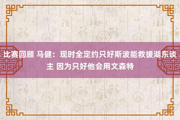 比赛回顾 马健：现时全定约只好斯波能救援湖东谈主 因为只好他