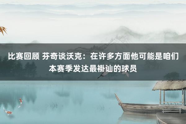 比赛回顾 芬奇谈沃克：在许多方面他可能是咱们本赛季发达最褂讪