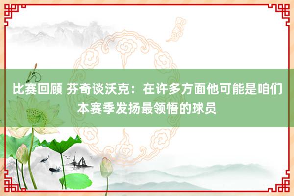 比赛回顾 芬奇谈沃克：在许多方面他可能是咱们本赛季发扬最领悟