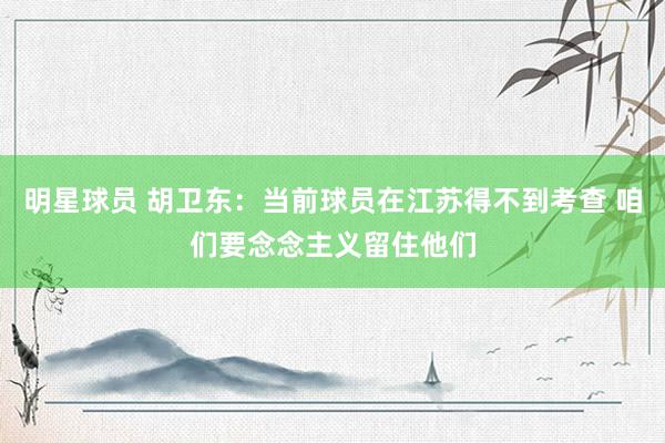 明星球员 胡卫东：当前球员在江苏得不到考查 咱们要念念主义留