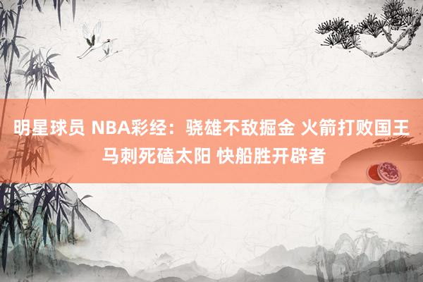 明星球员 NBA彩经：骁雄不敌掘金 火箭打败国王 马刺死磕太