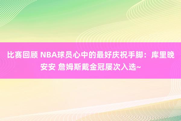 比赛回顾 NBA球员心中的最好庆祝手脚：库里晚安安 詹姆斯戴