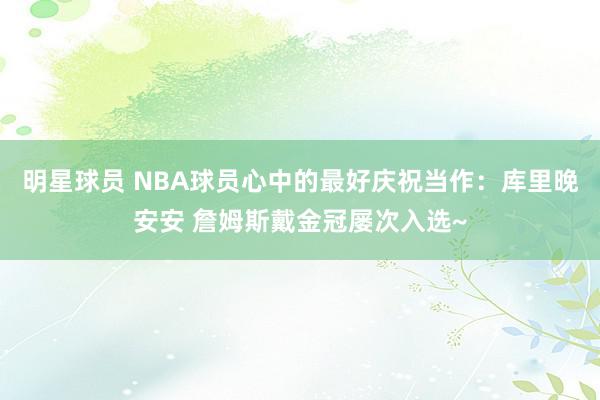 明星球员 NBA球员心中的最好庆祝当作：库里晚安安 詹姆斯戴