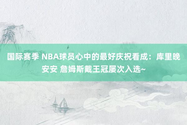 国际赛季 NBA球员心中的最好庆祝看成：库里晚安安 詹姆斯戴