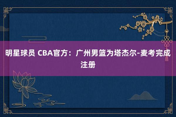 明星球员 CBA官方：广州男篮为塔杰尔-麦考完成注册