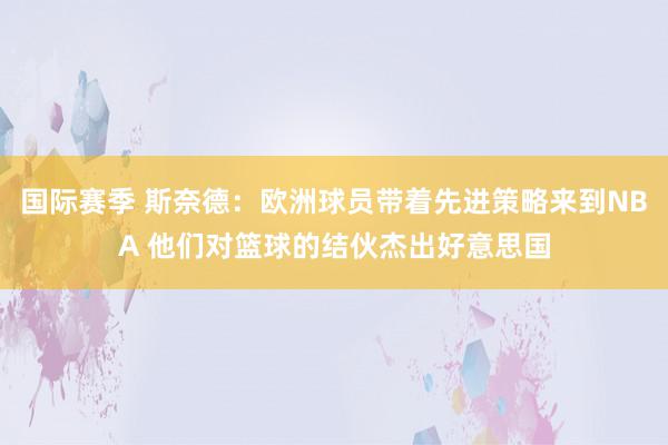 国际赛季 斯奈德：欧洲球员带着先进策略来到NBA 他们对篮球的结伙杰出好意思国