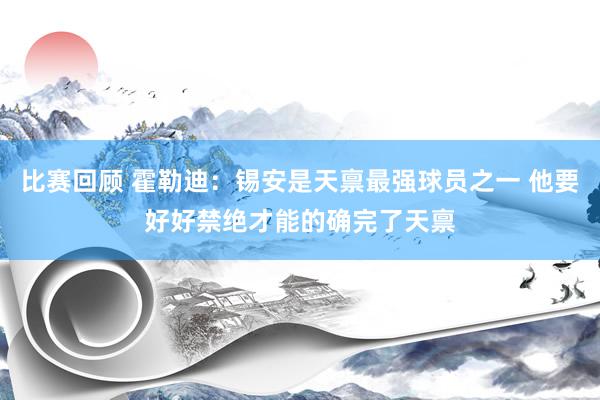 比赛回顾 霍勒迪：锡安是天禀最强球员之一 他要好好禁绝才能的确完了天禀