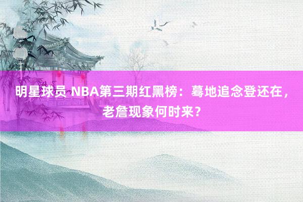 明星球员 NBA第三期红黑榜：蓦地追念登还在，老詹现象何时来？