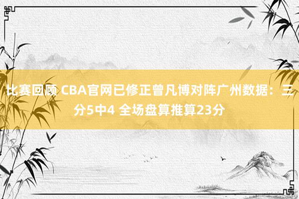 比赛回顾 CBA官网已修正曾凡博对阵广州数据：三分5中4 全