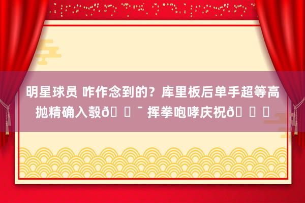 明星球员 咋作念到的？库里板后单手超等高抛精确入彀🎯 挥拳咆