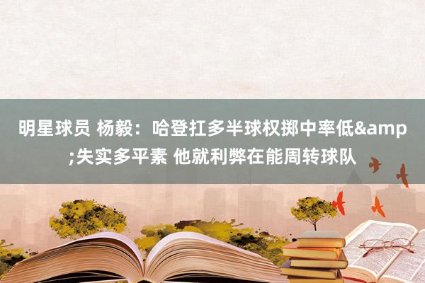 明星球员 杨毅：哈登扛多半球权掷中率低&失实多平素 