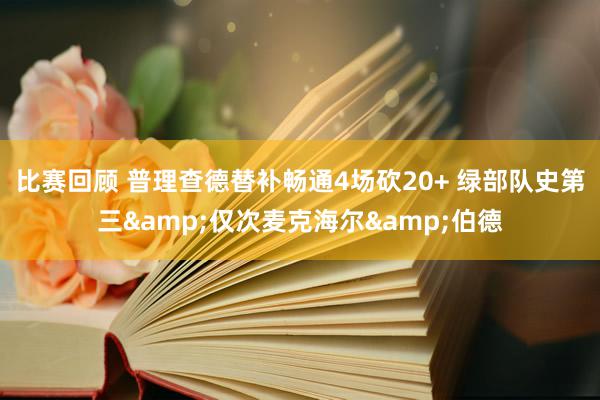 比赛回顾 普理查德替补畅通4场砍20+ 绿部队史第三&