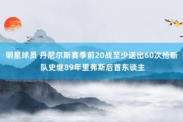 明星球员 丹尼尔斯赛季前20战至少送出60次抢断 队史继89年里弗斯后首东谈主