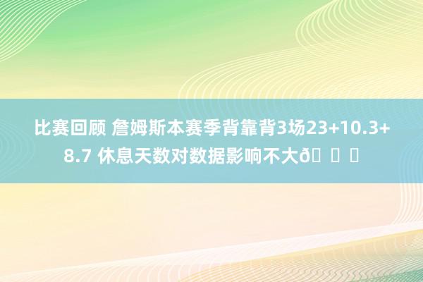 比赛回顾 詹姆斯本赛季背靠背3场23+10.3+8.7 休息天数对数据影响不大😐