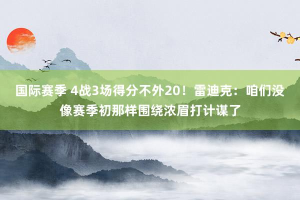 国际赛季 4战3场得分不外20！雷迪克：咱们没像赛季初那样围绕浓眉打计谋了