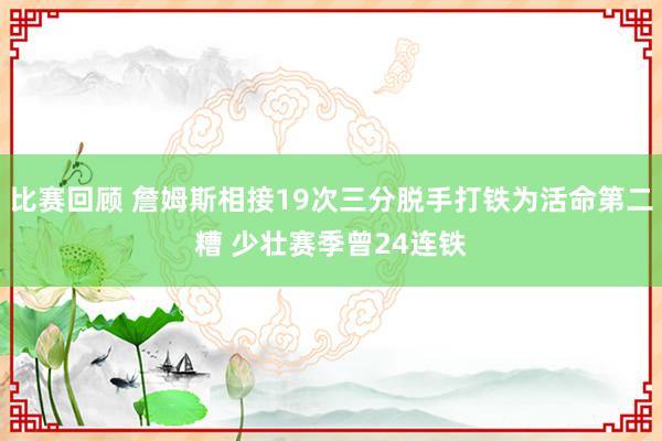 比赛回顾 詹姆斯相接19次三分脱手打铁为活命第二糟 少壮赛季曾24连铁