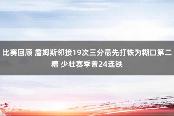 比赛回顾 詹姆斯邻接19次三分最先打铁为糊口第二糟 少壮赛季曾24连铁