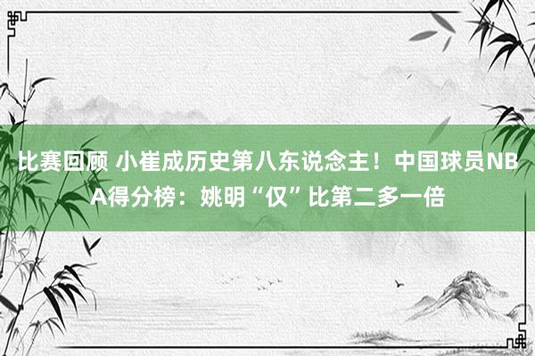 比赛回顾 小崔成历史第八东说念主！中国球员NBA得分榜：姚明“仅”比第二多一倍