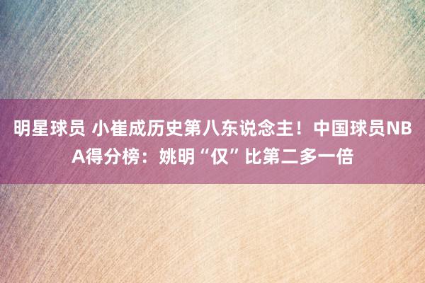 明星球员 小崔成历史第八东说念主！中国球员NBA得分榜：姚明“仅”比第二多一倍