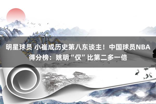 明星球员 小崔成历史第八东谈主！中国球员NBA得分榜：姚明“仅”比第二多一倍