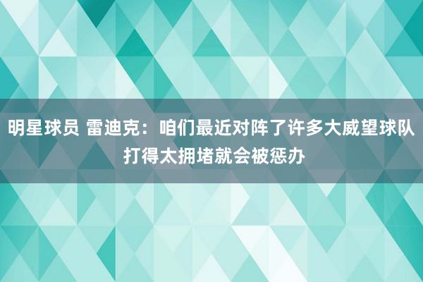 明星球员 雷迪克：咱们最近对阵了许多大威望球队 打得太拥堵就会被惩办