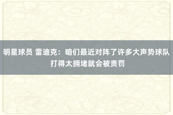 明星球员 雷迪克：咱们最近对阵了许多大声势球队 打得太拥堵就会被责罚