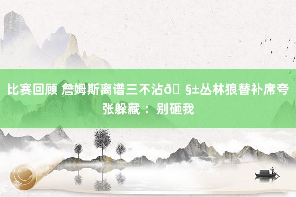 比赛回顾 詹姆斯离谱三不沾🧱丛林狼替补席夸张躲藏 ：别砸我