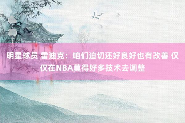 明星球员 雷迪克：咱们迫切还好良好也有改善 仅仅在NBA莫得好多技术去调整