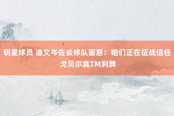 明星球员 迪文岑佐谈球队留意：咱们正在征战信任 戈贝尔真TM利弊