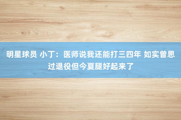 明星球员 小丁：医师说我还能打三四年 如实曾思过退役但今夏腿好起来了