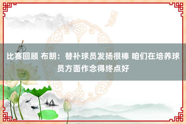 比赛回顾 布朗：替补球员发扬很棒 咱们在培养球员方面作念得终点好