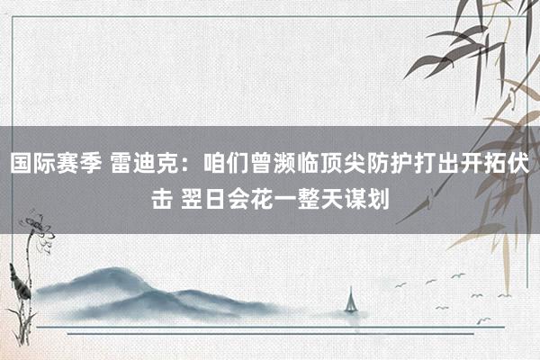 国际赛季 雷迪克：咱们曾濒临顶尖防护打出开拓伏击 翌日会花一整天谋划