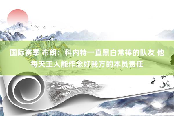 国际赛季 布朗：科内特一直黑白常棒的队友 他每天王人能作念好我方的本员责任