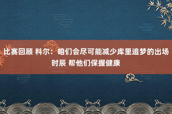 比赛回顾 科尔：咱们会尽可能减少库里追梦的出场时辰 帮他们保握健康