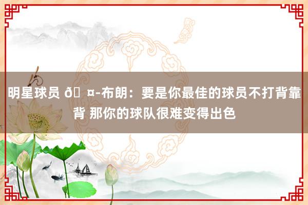 明星球员 🤭布朗：要是你最佳的球员不打背靠背 那你的球队很难变得出色