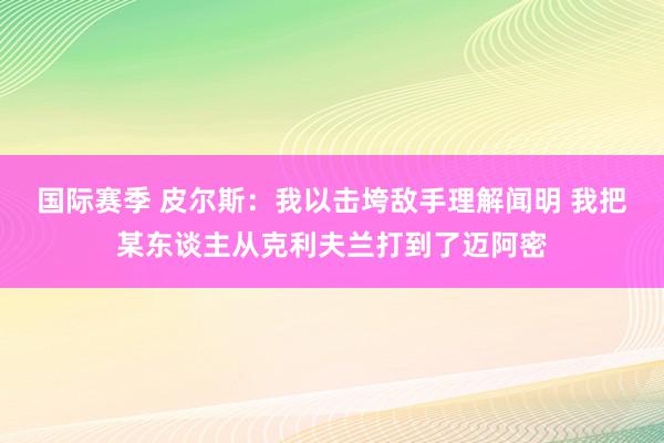 国际赛季 皮尔斯：我以击垮敌手理解闻明 我把某东谈主从克利夫兰打到了迈阿密