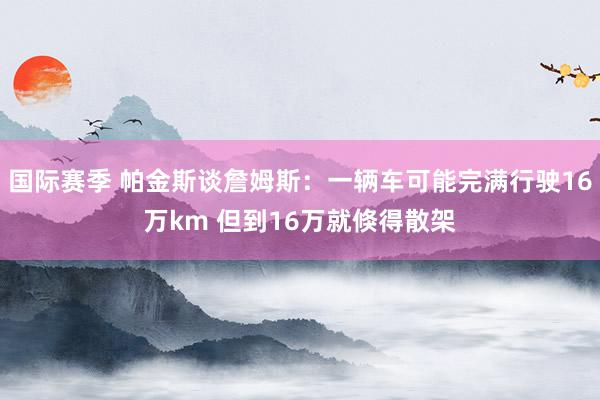 国际赛季 帕金斯谈詹姆斯：一辆车可能完满行驶16万km 但到16万就倏得散架