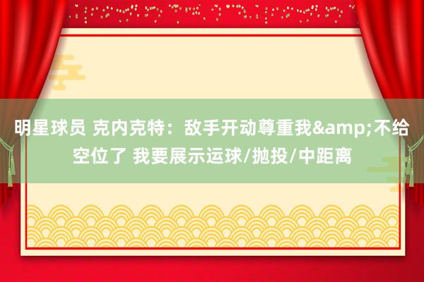 明星球员 克内克特：敌手开动尊重我&不给空位了 我要展示运球/抛投/中距离