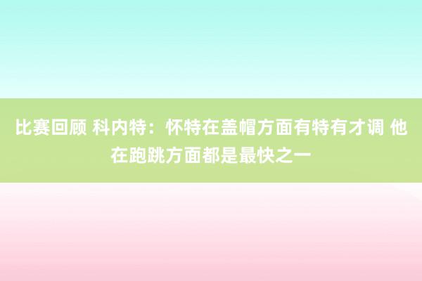 比赛回顾 科内特：怀特在盖帽方面有特有才调 他在跑跳方面都是最快之一