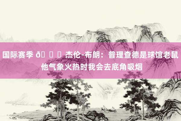 国际赛季 😂杰伦-布朗：普理查德是球馆老鼠 他气象火热时我会去底角吸烟