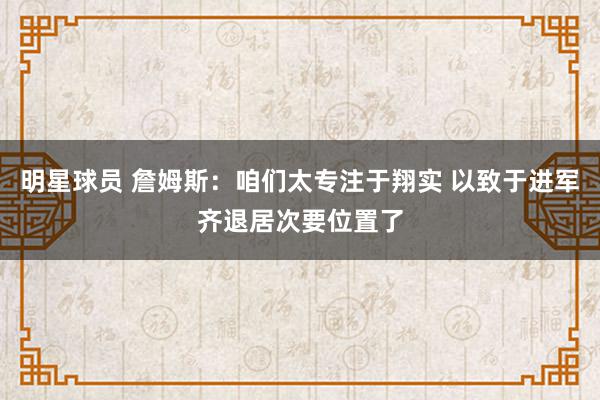 明星球员 詹姆斯：咱们太专注于翔实 以致于进军齐退居次要位置了