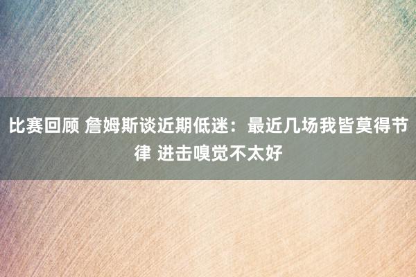 比赛回顾 詹姆斯谈近期低迷：最近几场我皆莫得节律 进击嗅觉不太好