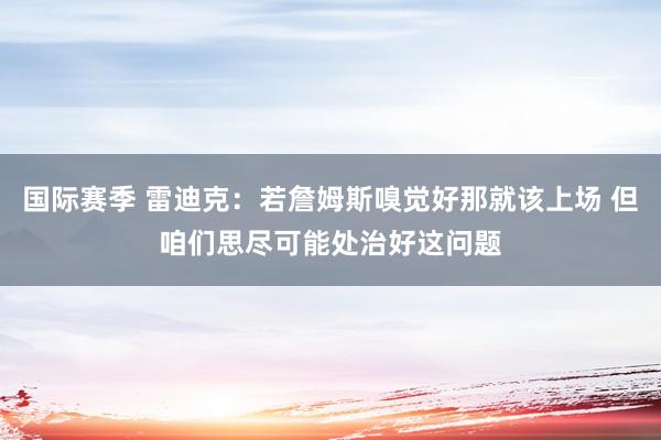 国际赛季 雷迪克：若詹姆斯嗅觉好那就该上场 但咱们思尽可能处治好这问题