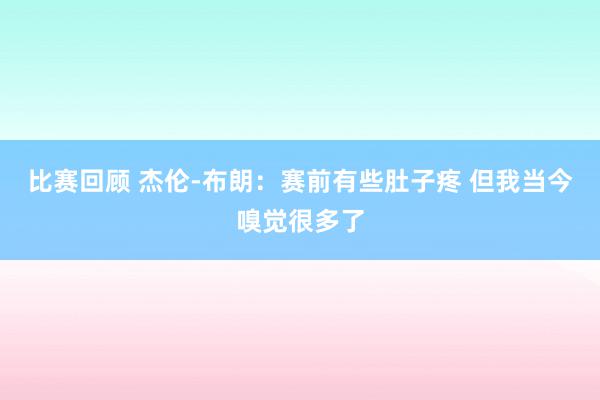 比赛回顾 杰伦-布朗：赛前有些肚子疼 但我当今嗅觉很多了