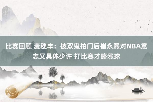 比赛回顾 麦穗丰：被双鬼拍门后崔永熙对NBA意志又具体少许 打比赛才略涨球