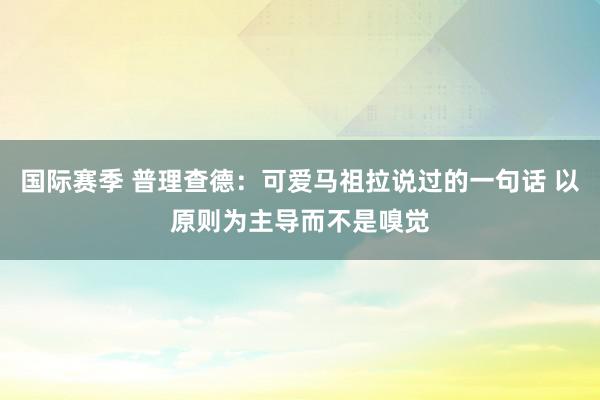 国际赛季 普理查德：可爱马祖拉说过的一句话 以原则为主导而不是嗅觉