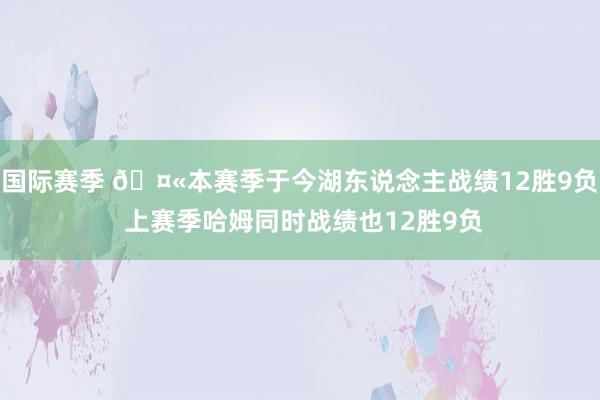 国际赛季 🤫本赛季于今湖东说念主战绩12胜9负 上赛季哈姆同时战绩也12胜9负