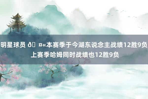 明星球员 🤫本赛季于今湖东说念主战绩12胜9负 上赛季哈姆同时战绩也12胜9负