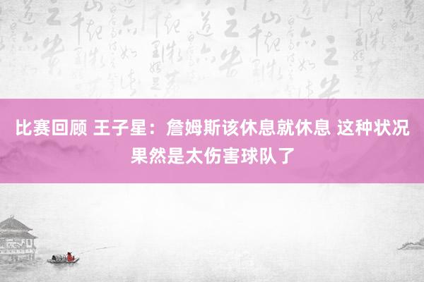 比赛回顾 王子星：詹姆斯该休息就休息 这种状况果然是太伤害球队了