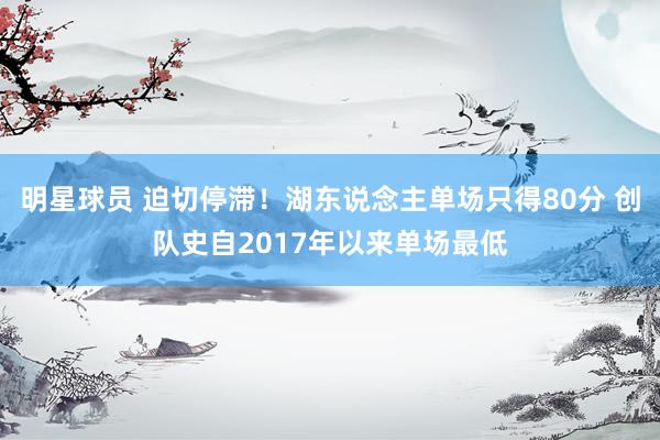 明星球员 迫切停滞！湖东说念主单场只得80分 创队史自2017年以来单场最低